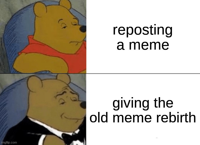 see? reposts are actually good | reposting a meme; giving the old meme rebirth | image tagged in memes,tuxedo winnie the pooh | made w/ Imgflip meme maker