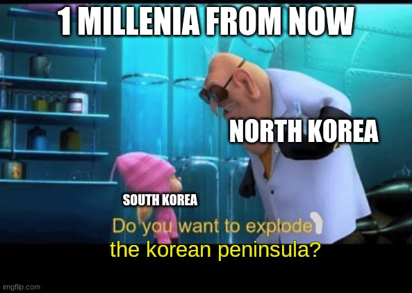 Do you want to explode | 1 MILLENIA FROM NOW; NORTH KOREA; SOUTH KOREA; the korean peninsula? | image tagged in do you want to explode | made w/ Imgflip meme maker