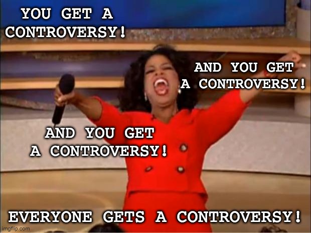 Oprah You Get A Meme | YOU GET A CONTROVERSY! EVERYONE GETS A CONTROVERSY! AND YOU GET A CONTROVERSY! AND YOU GET A CONTROVERSY! | image tagged in memes,oprah you get a | made w/ Imgflip meme maker