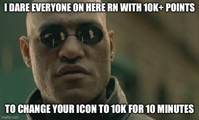 Dew it | I DARE EVERYONE ON HERE RN WITH 10K+ POINTS; TO CHANGE YOUR ICON TO 10K FOR 10 MINUTES | image tagged in memes,matrix morpheus | made w/ Imgflip meme maker