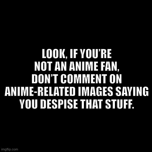 Keep your opinion to yourself, unless you are going to be nice about it. | LOOK, IF YOU’RE NOT AN ANIME FAN, DON’T COMMENT ON ANIME-RELATED IMAGES SAYING YOU DESPISE THAT STUFF. | image tagged in blank transparent square,opinion,stop it get some help,anime,respect | made w/ Imgflip meme maker