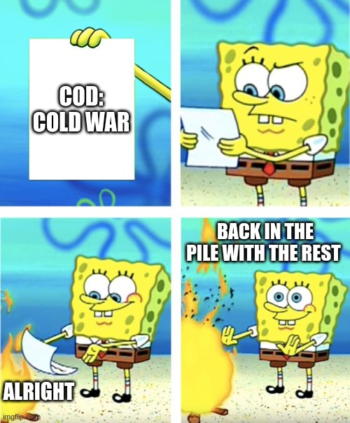 Spongebob Burning Paper | COD: COLD WAR; BACK IN THE PILE WITH THE REST; ALRIGHT | image tagged in spongebob burning paper | made w/ Imgflip meme maker