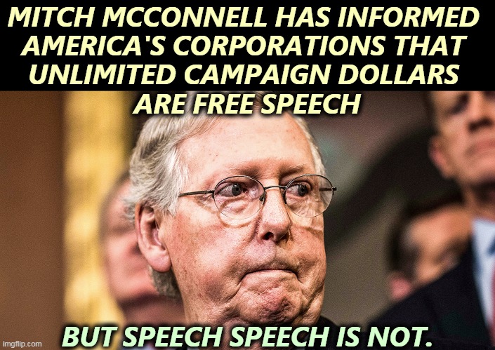 Just when Biden is about to raise taxes on America's corporate titans, McConnell picks a fight with them. Strange strategy. | MITCH MCCONNELL HAS INFORMED 
AMERICA'S CORPORATIONS THAT 
UNLIMITED CAMPAIGN DOLLARS 
ARE FREE SPEECH; BUT SPEECH SPEECH IS NOT. | image tagged in mitch mcconnell angry frustrated,mitch mcconnell,afraid,desperate | made w/ Imgflip meme maker