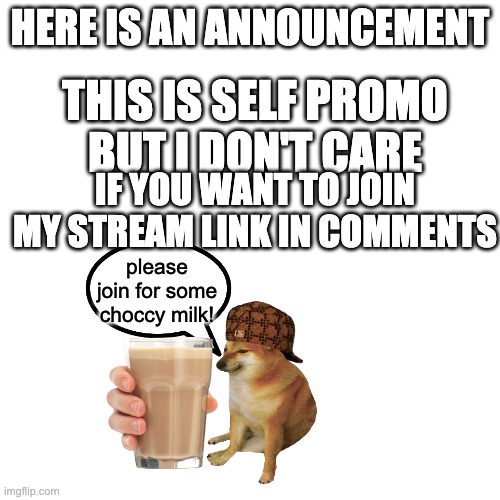 self promo I guess | THIS IS SELF PROMO; HERE IS AN ANNOUNCEMENT; BUT I DON'T CARE; IF YOU WANT TO JOIN MY STREAM LINK IN COMMENTS; please join for some choccy milk! | image tagged in memes,blank transparent square | made w/ Imgflip meme maker