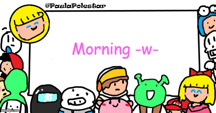 -w- | Morning -w- | image tagged in paulapolestar anounncement template | made w/ Imgflip meme maker
