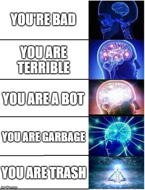 Expanding Brain 5 Panel | YOU'RE BAD; YOU ARE TERRIBLE; YOU ARE A BOT; YOU ARE GARBAGE; YOU ARE TRASH | image tagged in expanding brain 5 panel,trash,garbage | made w/ Imgflip meme maker