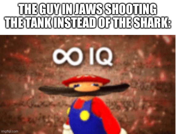 Another lazy meme | THE GUY IN JAWS SHOOTING THE TANK INSTEAD OF THE SHARK: | image tagged in infinite iq,jaws,idk his name | made w/ Imgflip meme maker