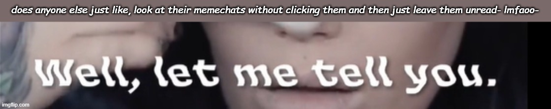 fun fact, i saw slade's dm 4 hours ago and i JUST responded XD | does anyone else just like, look at their memechats without clicking them and then just leave them unread- lmfaoo- | image tagged in let me tell you | made w/ Imgflip meme maker