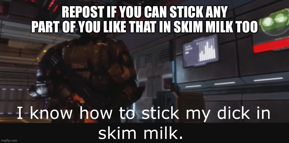 Halo 3 ODST I know how to stick my dick in skim milk | REPOST IF YOU CAN STICK ANY PART OF YOU LIKE THAT IN SKIM MILK TOO | image tagged in halo 3 odst i know how to stick my dick in skim milk | made w/ Imgflip meme maker