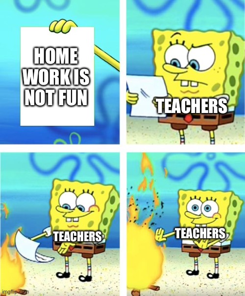 Spongebob Burning Paper | HOME WORK IS NOT FUN; TEACHERS; TEACHERS; TEACHERS | image tagged in spongebob burning paper | made w/ Imgflip meme maker