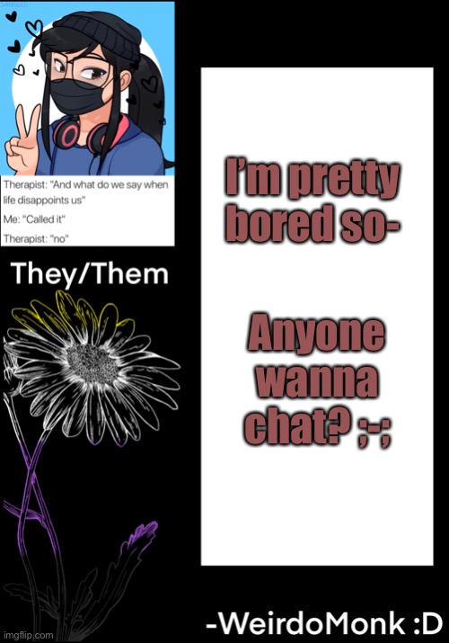 ;-; | I’m pretty bored so-; Anyone wanna chat? ;-; | made w/ Imgflip meme maker