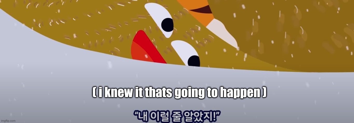 ah yes k o re n | ( i knew it thats going to happen ) | image tagged in i knew it thats going to happen | made w/ Imgflip meme maker