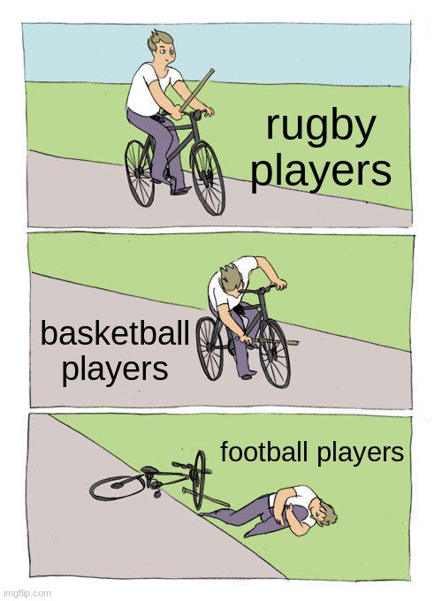 I just wanted to make a meme don't judge | rugby players; basketball players; football players | image tagged in memes,bike fall | made w/ Imgflip meme maker