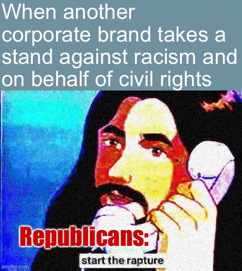 Jesus when did u get so racist | When another corporate brand takes a stand against racism and on behalf of civil rights; Republicans: | image tagged in jesus christ start the rapture deep-fried 2,jesus christ,rapture,republicans,racists,racism | made w/ Imgflip meme maker