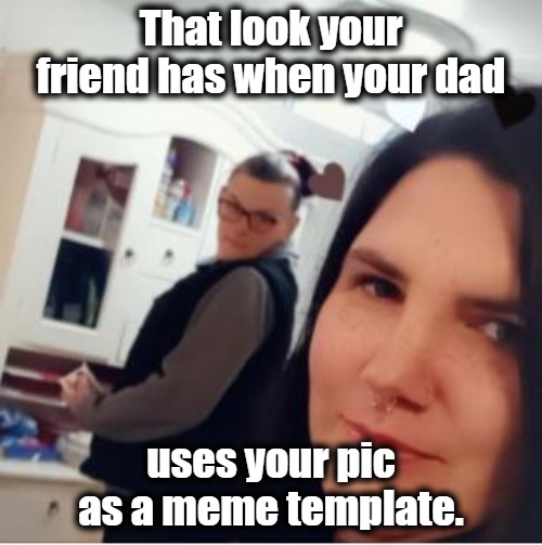When Your Dad Uses Your Pic | That look your friend has when your dad; uses your pic as a meme template. | image tagged in memes | made w/ Imgflip meme maker