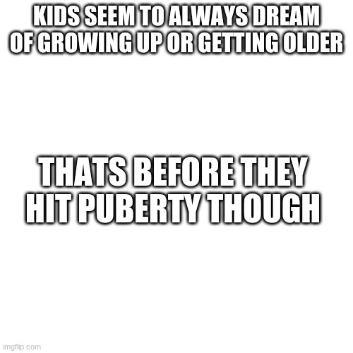 . | KIDS SEEM TO ALWAYS DREAM OF GROWING UP OR GETTING OLDER; THATS BEFORE THEY HIT PUBERTY THOUGH | image tagged in memes,blank transparent square | made w/ Imgflip meme maker