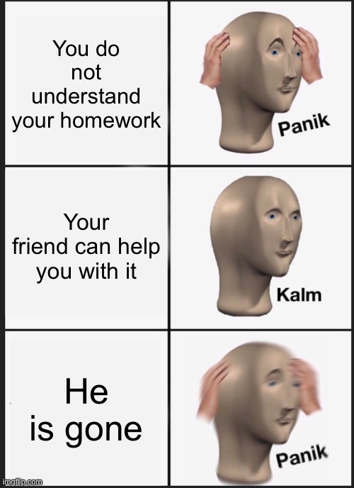 Panik Kalm Panik | You do not understand your homework; Your friend can help you with it; He is gone | image tagged in memes,panik kalm panik | made w/ Imgflip meme maker