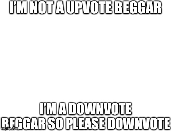 Lol | I’M NOT A UPVOTE BEGGAR; I’M A DOWNVOTE BEGGAR SO PLEASE DOWNVOTE | image tagged in blank white template | made w/ Imgflip meme maker