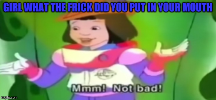 GIRL WHAT THE FRICK DID YOU PUT IN YOUR MOUTH | made w/ Imgflip meme maker