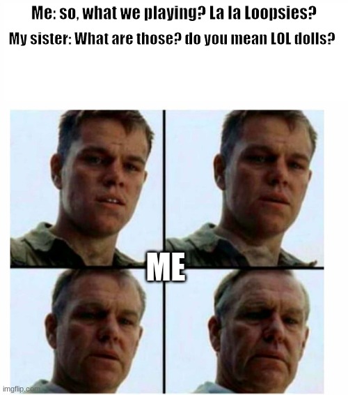 Anyone remember la la loopsies? | Me: so, what we playing? La la Loopsies? My sister: What are those? do you mean LOL dolls? ME | image tagged in matt damon gets older,dolls,kids toys | made w/ Imgflip meme maker