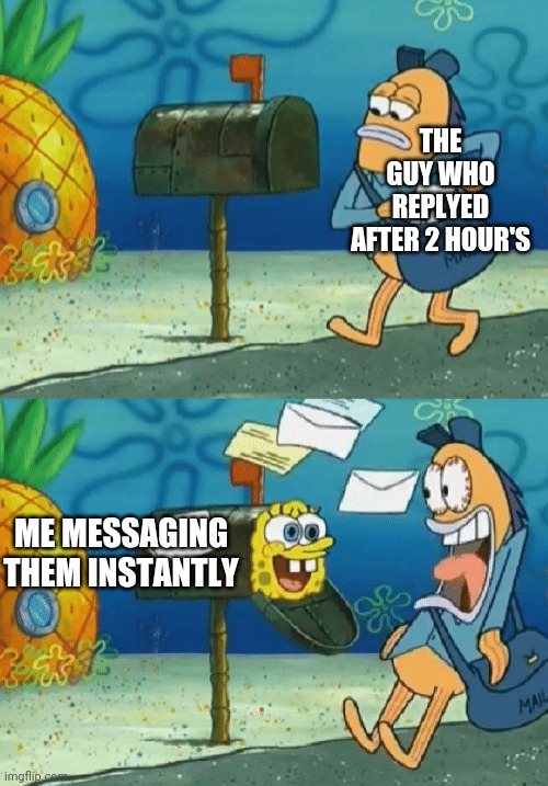 Spongebob mailbox | THE GUY WHO REPLYED AFTER 2 HOUR'S; ME MESSAGING THEM INSTANTLY | image tagged in spongebob mailbox | made w/ Imgflip meme maker