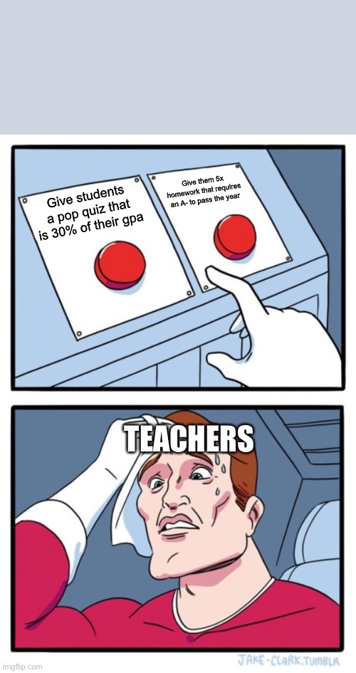 Two Buttons Meme | Give them 5x homework that requires an A- to pass the year; Give students a pop quiz that is 30% of their gpa; TEACHERS | image tagged in memes,two buttons | made w/ Imgflip meme maker