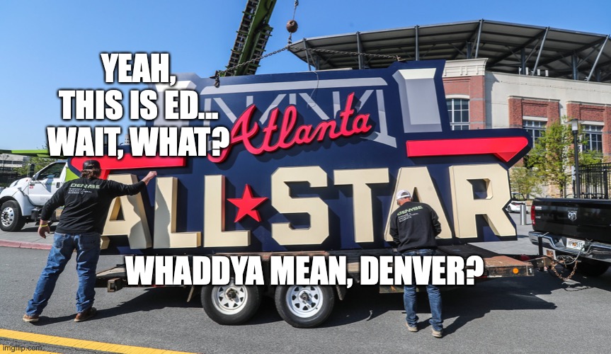 Georgia Y'All Stars |  YEAH, THIS IS ED... WAIT, WHAT? WHADDYA MEAN, DENVER? | image tagged in bobcrespodotcom,atlanta braves,all star game,voter suppression | made w/ Imgflip meme maker
