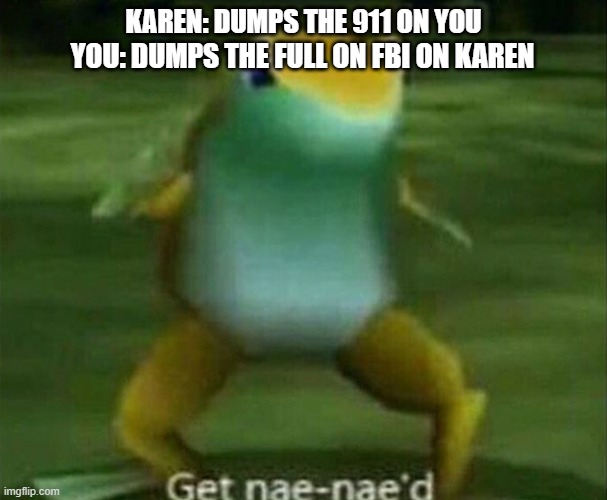 get tht_mm_tscrsm'd | KAREN: DUMPS THE 911 ON YOU; YOU: DUMPS THE FULL ON FBI ON KAREN | image tagged in get nae-nae'd | made w/ Imgflip meme maker