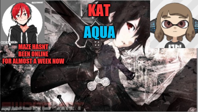 katxaqua | MAZE HASNT BEEN ONLINE FOR ALMOST A WEEK NOW | image tagged in katxaqua | made w/ Imgflip meme maker