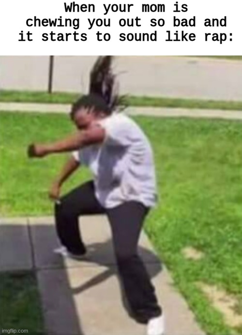 lmaoooo | When your mom is chewing you out so bad and it starts to sound like rap: | made w/ Imgflip meme maker