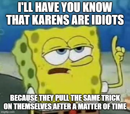 maybe true? | I'LL HAVE YOU KNOW THAT KARENS ARE IDIOTS; BECAUSE THEY PULL THE SAME TRICK ON THEMSELVES AFTER A MATTER OF TIME | image tagged in memes,i'll have you know spongebob | made w/ Imgflip meme maker
