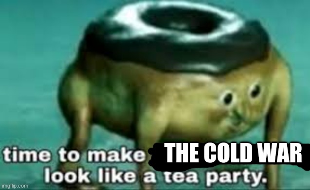 time to make ww2 look like a tea party | THE COLD WAR | image tagged in time to make ww2 look like a tea party | made w/ Imgflip meme maker