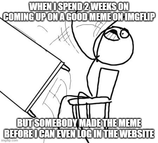 it's hard | WHEN I SPEND 2 WEEKS ON COMING UP ON A GOOD MEME ON IMGFLIP; BUT SOMEBODY MADE THE MEME BEFORE I CAN EVEN LOG IN THE WEBSITE | image tagged in memes,table flip guy | made w/ Imgflip meme maker