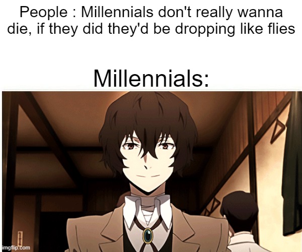 If you know, You know. | People : Millennials don't really wanna die, if they did they'd be dropping like flies; Millennials: | image tagged in anime meme,bungou stray dogs | made w/ Imgflip meme maker