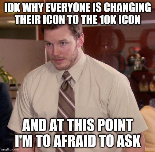 Afraid To Ask Andy | IDK WHY EVERYONE IS CHANGING THEIR ICON TO THE 10K ICON; AND AT THIS POINT I'M TO AFRAID TO ASK | image tagged in memes,afraid to ask andy | made w/ Imgflip meme maker