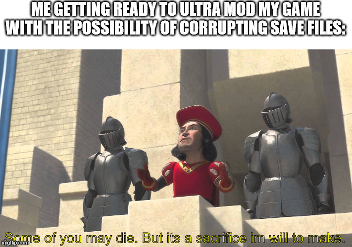 I just put 2 modpacks together. | ME GETTING READY TO ULTRA MOD MY GAME WITH THE POSSIBILITY OF CORRUPTING SAVE FILES:; Some of you may die. But its a sacrifice im will to make. | image tagged in its a sacrifice that i m willing to make | made w/ Imgflip meme maker