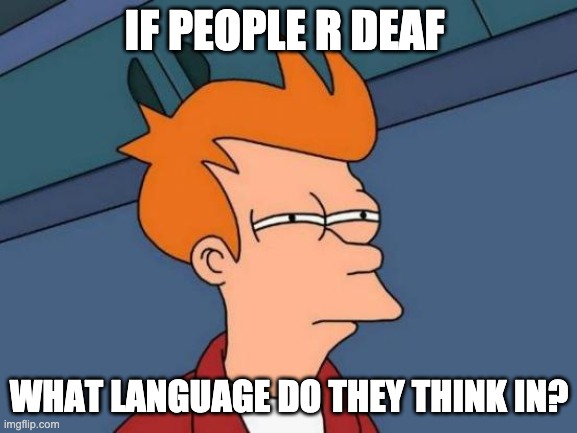 Does any1 know? | IF PEOPLE R DEAF; WHAT LANGUAGE DO THEY THINK IN? | image tagged in memes,futurama fry | made w/ Imgflip meme maker