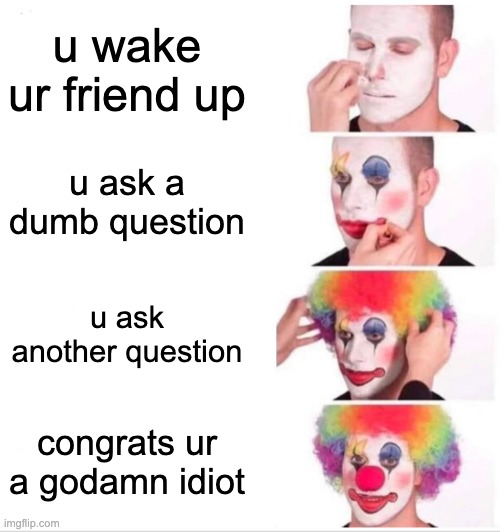 how to be a idiot | u wake ur friend up; u ask a dumb question; u ask another question; congrats ur a godamn idiot | image tagged in memes,clown applying makeup | made w/ Imgflip meme maker