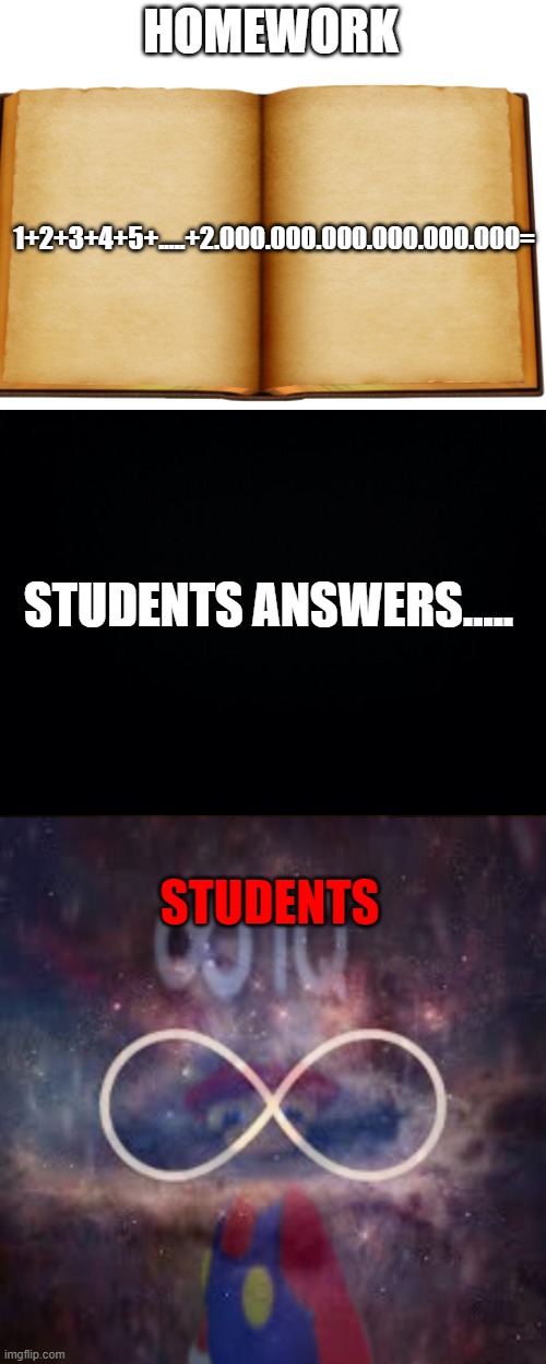 smort students | HOMEWORK; 1+2+3+4+5+.....+2.000.000.000.000.000.000=; STUDENTS ANSWERS..... STUDENTS | image tagged in blank white template,black background,infinite universe | made w/ Imgflip meme maker