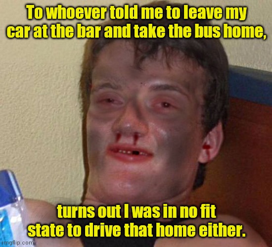 Worse of luck. | To whoever told me to leave my car at the bar and take the bus home, turns out I was in no fit state to drive that home either. | image tagged in burnt 10 guy,funny | made w/ Imgflip meme maker