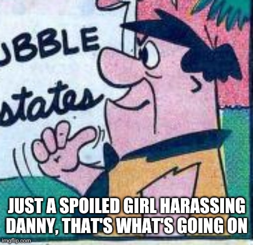 JUST A SPOILED GIRL HARASSING DANNY, THAT'S WHAT'S GOING ON | made w/ Imgflip meme maker