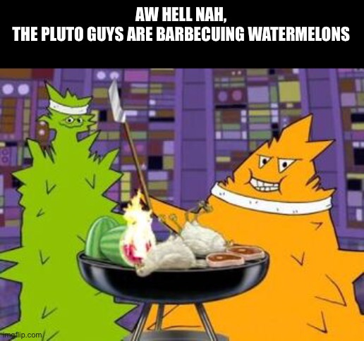 AW HELL NAH,
THE PLUTO GUYS ARE BARBECUING WATERMELONS | made w/ Imgflip meme maker