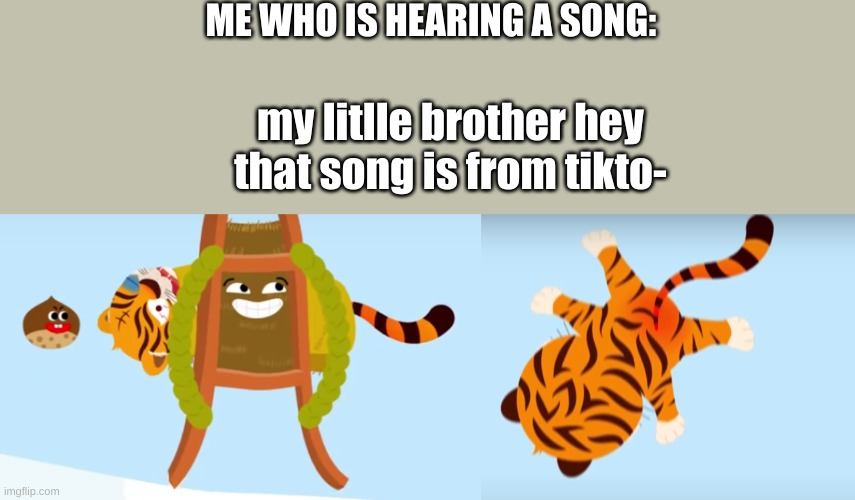 ME WHO IS HEARING A SONG:; my litlle brother hey that song is from tikto- | made w/ Imgflip meme maker