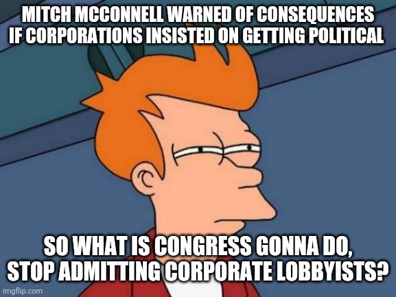 Corporations are allowed to be political except when it becomes an inconvenience. | MITCH MCCONNELL WARNED OF CONSEQUENCES IF CORPORATIONS INSISTED ON GETTING POLITICAL; SO WHAT IS CONGRESS GONNA DO, STOP ADMITTING CORPORATE LOBBYISTS? | image tagged in memes,futurama fry,republican hypocrisy | made w/ Imgflip meme maker
