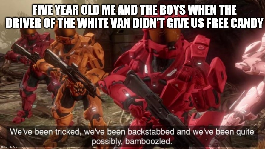 We've been tricked | FIVE YEAR OLD ME AND THE BOYS WHEN THE DRIVER OF THE WHITE VAN DIDN'T GIVE US FREE CANDY | image tagged in we've been tricked | made w/ Imgflip meme maker