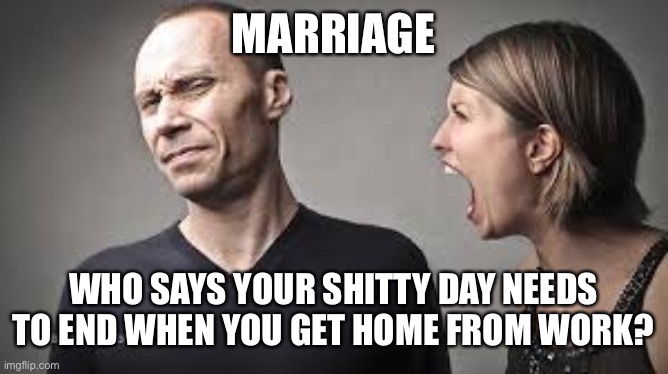 Wedded Bliss | MARRIAGE; WHO SAYS YOUR SHITTY DAY NEEDS TO END WHEN YOU GET HOME FROM WORK? | image tagged in wife yelling | made w/ Imgflip meme maker