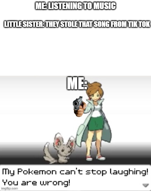 This still happens? | ME: LISTENING TO MUSIC; LITTLE SISTER: THEY STOLE THAT SONG FROM TIK TOK; ME: | image tagged in my pokemon can't stop laughing you are wrong | made w/ Imgflip meme maker