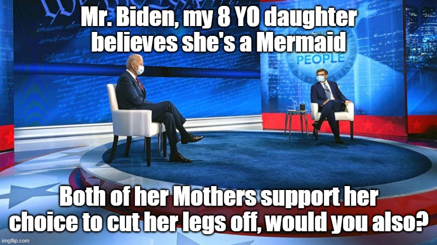 Choice Question | Mr. Biden, my 8 YO daughter believes she's a Mermaid; Both of her Mothers support her choice to cut her legs off, would you also? | image tagged in memes | made w/ Imgflip meme maker