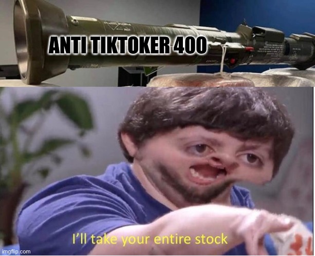 Gotta stop them some how | ANTI TIKTOKER 400 | image tagged in i ll take your entire stock | made w/ Imgflip meme maker