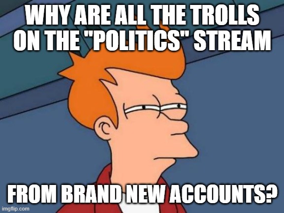 Futurama Fry | WHY ARE ALL THE TROLLS ON THE "POLITICS" STREAM; FROM BRAND NEW ACCOUNTS? | image tagged in memes,futurama fry | made w/ Imgflip meme maker